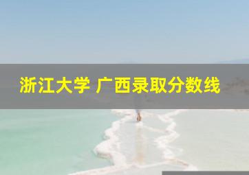 浙江大学 广西录取分数线